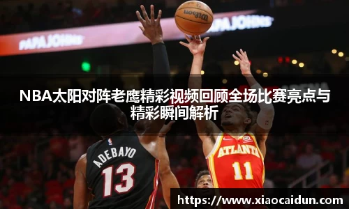 NBA太阳对阵老鹰精彩视频回顾全场比赛亮点与精彩瞬间解析